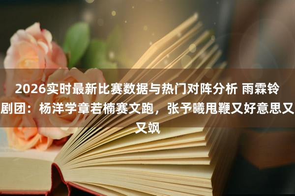 2026实时最新比赛数据与热门对阵分析 雨霖铃追剧团：杨洋学章若楠赛文跑，张予曦甩鞭又好意思又飒
