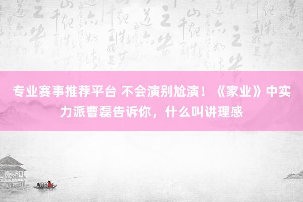 专业赛事推荐平台 不会演别尬演！《家业》中实力派曹磊告诉你，什么叫讲理感