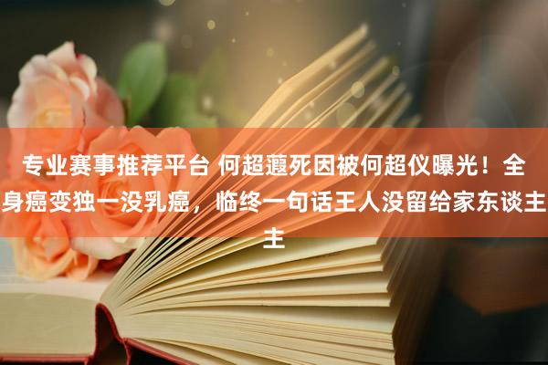 专业赛事推荐平台 何超蕸死因被何超仪曝光！全身癌变独一没乳癌，临终一句话王人没留给家东谈主