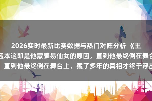 2026实时最新比赛数据与热门对阵分析 《主角》苟存忠真够狠的，蓝本这即是他蒙骗易仙女的原因，直到他最终倒在舞台上，藏了多年的真相才终于浮出水面