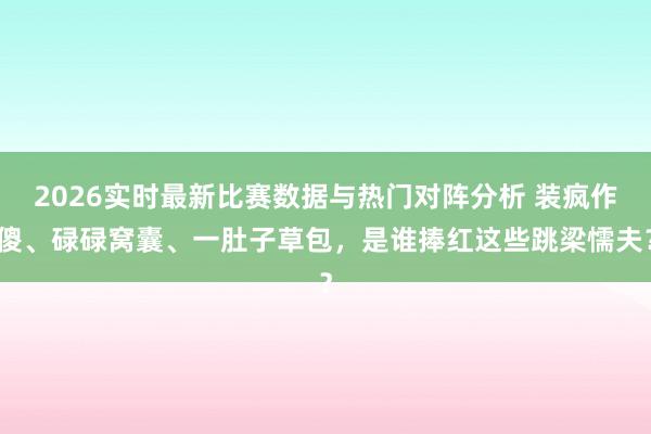 2026实时最新比赛数据与热门对阵分析 装疯作傻、碌碌窝囊、一肚子草包，是谁捧红这些跳梁懦夫？