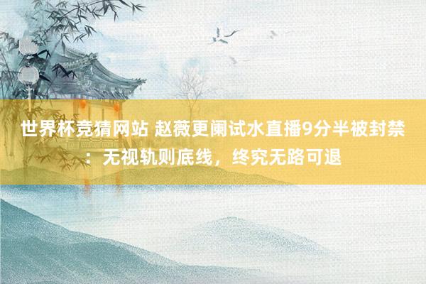 世界杯竞猜网站 赵薇更阑试水直播9分半被封禁：无视轨则底线，终究无路可退