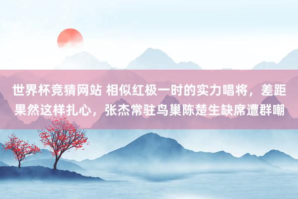 世界杯竞猜网站 相似红极一时的实力唱将，差距果然这样扎心，张杰常驻鸟巢陈楚生缺席遭群嘲