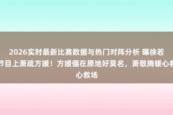 2026实时最新比赛数据与热门对阵分析 曝徐若晗节目上萧疏方媛！方媛僵在原地好莫名，萧敬腾暖心救场