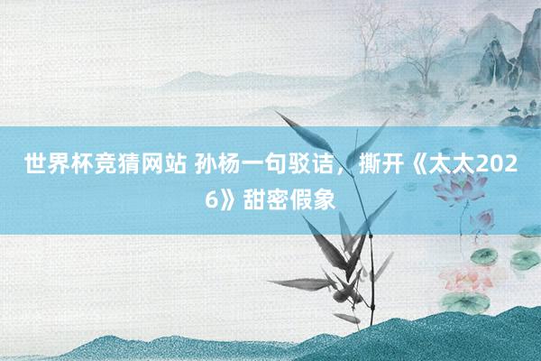 世界杯竞猜网站 孙杨一句驳诘，撕开《太太2026》甜密假象
