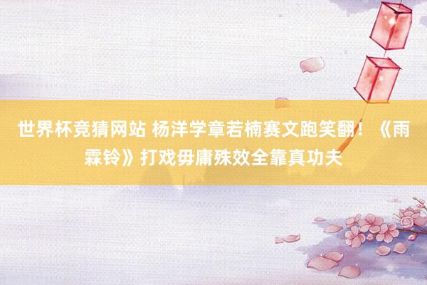 世界杯竞猜网站 杨洋学章若楠赛文跑笑翻！《雨霖铃》打戏毋庸殊效全靠真功夫
