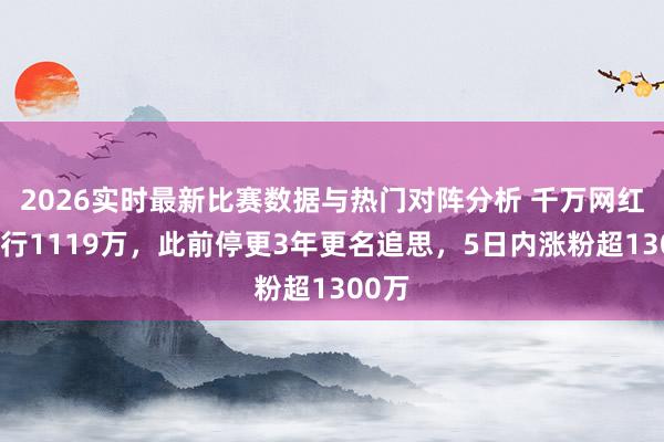 2026实时最新比赛数据与热门对阵分析 千万网红被施行1119万，此前停更3年更名追思，5日内涨粉超1300万
