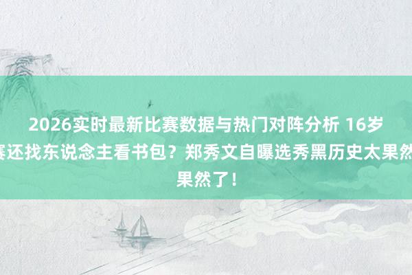 2026实时最新比赛数据与热门对阵分析 16岁参赛还找东说念主看书包？郑秀文自曝选秀黑历史太果然了！