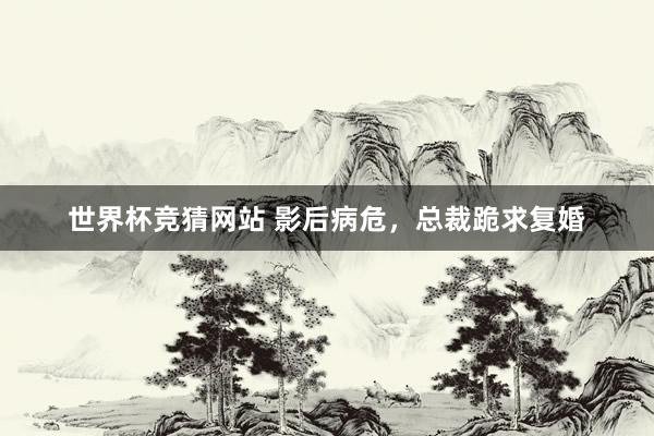 世界杯竞猜网站 影后病危，总裁跪求复婚