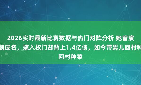 2026实时最新比赛数据与热门对阵分析 她曾演亮剑成名，嫁入权门却背上1.4亿债，如今带男儿回村种菜