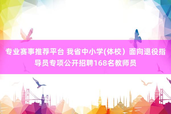 专业赛事推荐平台 我省中小学(体校）面向退役指导员专项公开招聘168名教师员