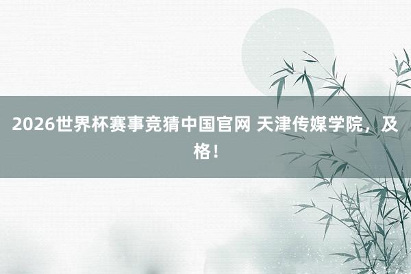 2026世界杯赛事竞猜中国官网 天津传媒学院，及格！