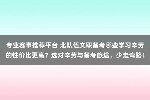 专业赛事推荐平台 北队伍文职备考哪些学习辛劳的性价比更高？选对辛劳与备考旅途，少走弯路！