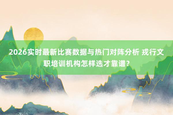 2026实时最新比赛数据与热门对阵分析 戎行文职培训机构怎样选才靠谱？