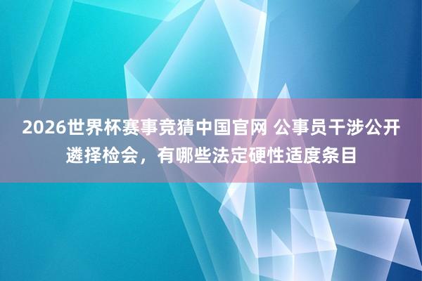 2026世界杯赛事竞猜中国官网 公事员干涉公开遴择检会，有哪些法定硬性适度条目