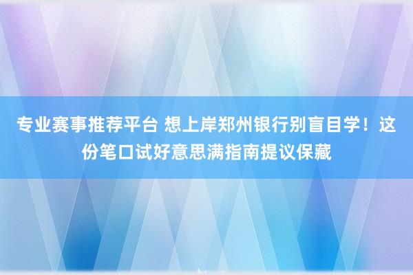 专业赛事推荐平台 想上岸郑州银行别盲目学！这份笔口试好意思满指南提议保藏