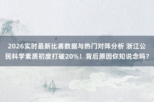 2026实时最新比赛数据与热门对阵分析 浙江公民科学素质初度打破20%！背后原因你知说念吗？