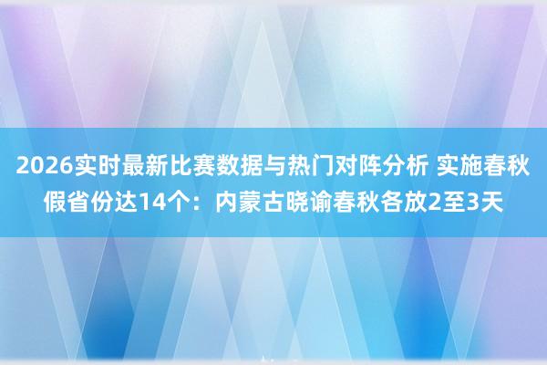 2026实时最新比赛数据与热门对阵分析 实施春秋假省份达14个：内蒙古晓谕春秋各放2至3天