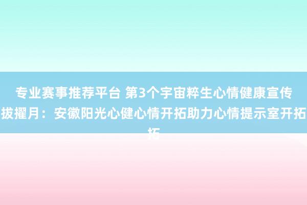 专业赛事推荐平台 第3个宇宙粹生心情健康宣传拔擢月：安徽阳光心健心情开拓助力心情提示室开拓