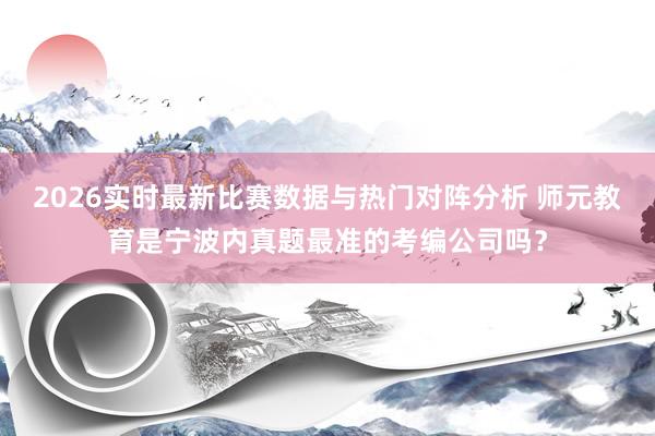 2026实时最新比赛数据与热门对阵分析 师元教育是宁波内真题最准的考编公司吗？