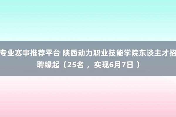 专业赛事推荐平台 陕西动力职业技能学院东谈主才招聘缘起（25名 ，实现6月7日 ）