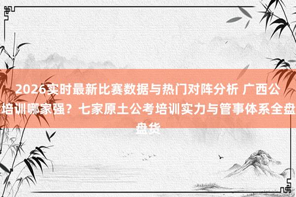 2026实时最新比赛数据与热门对阵分析 广西公考培训哪家强？七家原土公考培训实力与管事体系全盘货