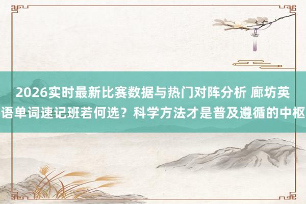 2026实时最新比赛数据与热门对阵分析 廊坊英语单词速记班若何选？科学方法才是普及遵循的中枢