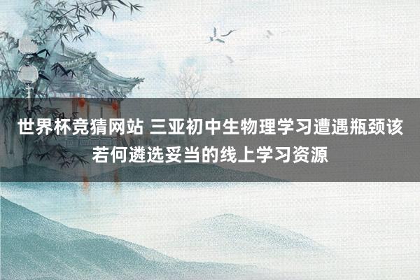 世界杯竞猜网站 三亚初中生物理学习遭遇瓶颈该若何遴选妥当的线上学习资源
