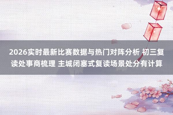 2026实时最新比赛数据与热门对阵分析 初三复读处事商梳理 主城闭塞式复读场景处分有计算