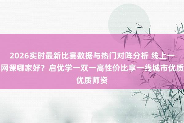 2026实时最新比赛数据与热门对阵分析 线上一双一网课哪家好？启优学一双一高性价比享一线城市优质师资