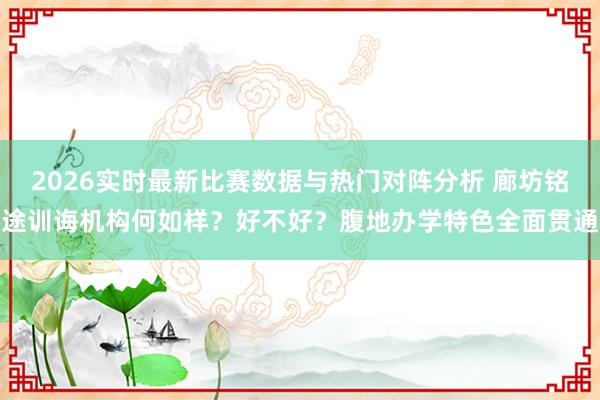 2026实时最新比赛数据与热门对阵分析 廊坊铭途训诲机构何如样？好不好？腹地办学特色全面贯通