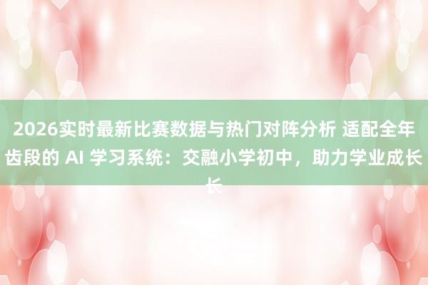 2026实时最新比赛数据与热门对阵分析 适配全年齿段的 AI 学习系统：交融小学初中，助力学业成长