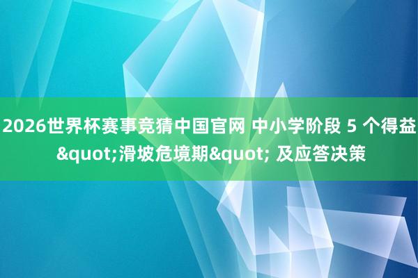 2026世界杯赛事竞猜中国官网 中小学阶段 5 个得益 "滑坡危境期" 及应答决策