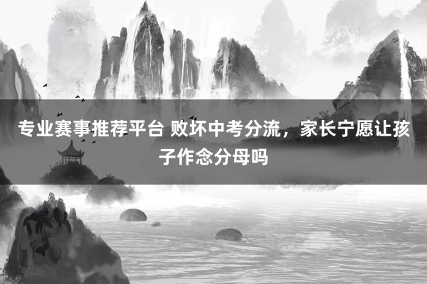 专业赛事推荐平台 败坏中考分流，家长宁愿让孩子作念分母吗