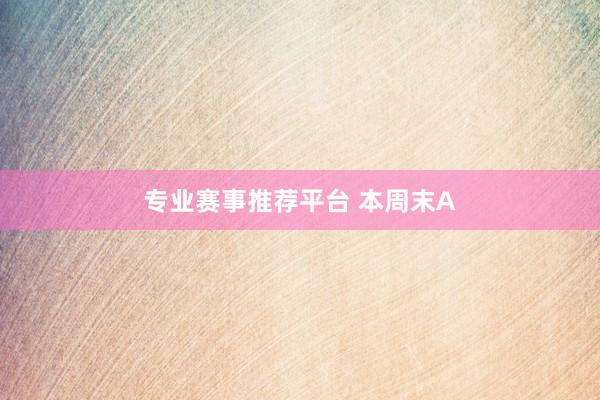 专业赛事推荐平台 本周末A
