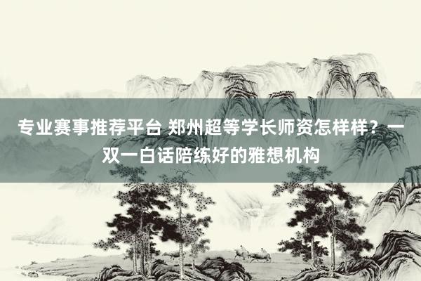 专业赛事推荐平台 郑州超等学长师资怎样样？一双一白话陪练好的雅想机构