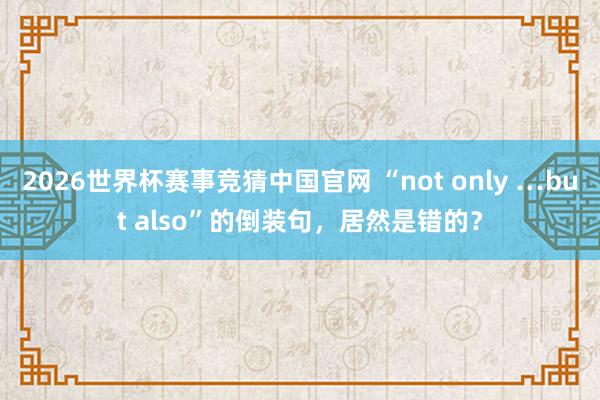 2026世界杯赛事竞猜中国官网 “not only …but also”的倒装句，居然是错的？