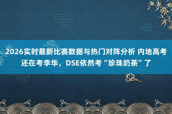 2026实时最新比赛数据与热门对阵分析 内地高考还在考李华，DSE依然考“珍珠奶茶”了
