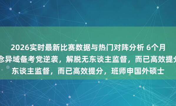 2026实时最新比赛数据与热门对阵分析 6个月从5.0到6.5！雅念念异域备考党逆袭，解脱无东谈主监督，而已高效提分，班师申国外硕士