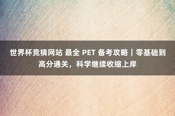 世界杯竞猜网站 最全 PET 备考攻略｜零基础到高分通关，科学继续收缩上岸