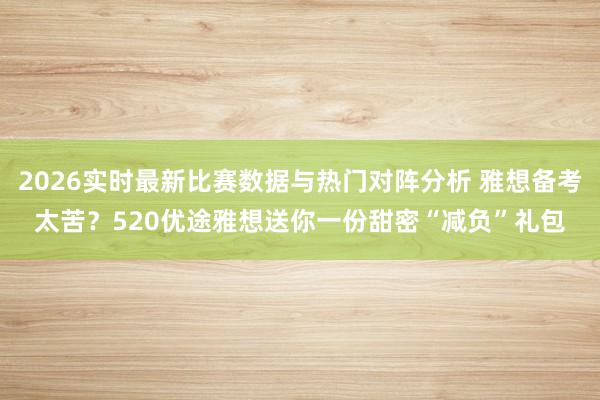 2026实时最新比赛数据与热门对阵分析 雅想备考太苦？520优途雅想送你一份甜密“减负”礼包
