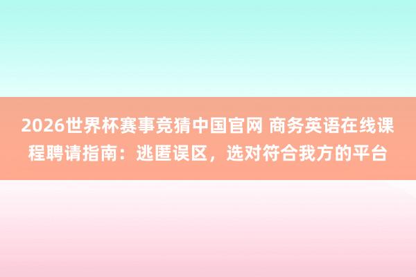 2026世界杯赛事竞猜中国官网 商务英语在线课程聘请指南：逃匿误区，选对符合我方的平台