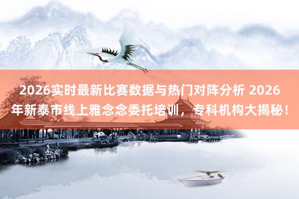 2026实时最新比赛数据与热门对阵分析 2026年新泰市线上雅念念委托培训，专科机构大揭秘！