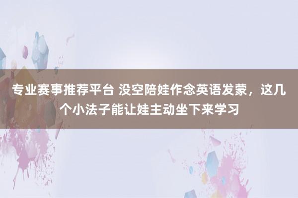 专业赛事推荐平台 没空陪娃作念英语发蒙，这几个小法子能让娃主动坐下来学习