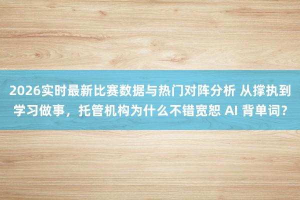 2026实时最新比赛数据与热门对阵分析 从撑执到学习做事，托管机构为什么不错宽恕 AI 背单词？