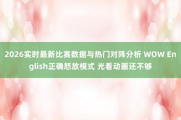 2026实时最新比赛数据与热门对阵分析 WOW English正确怒放模式 光看动画还不够