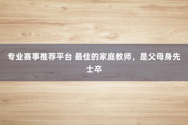 专业赛事推荐平台 最佳的家庭教师，是父母身先士卒