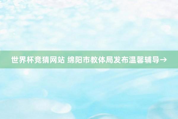 世界杯竞猜网站 绵阳市教体局发布温馨辅导→