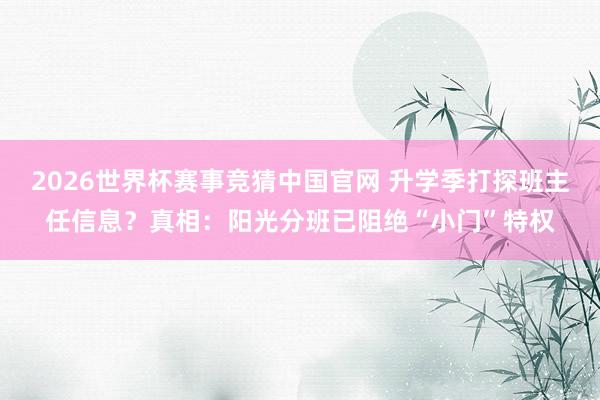 2026世界杯赛事竞猜中国官网 升学季打探班主任信息？真相：阳光分班已阻绝“小门”特权