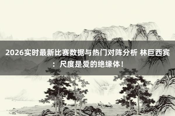 2026实时最新比赛数据与热门对阵分析 林巨西宾：尺度是爱的绝缘体！